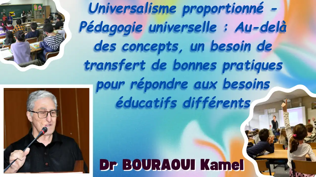 Conférence animée par Dr BOURAOUI Kamel, Médecin traitant au Campus d’Aboudaou, Bejaia. Titre: « Universalisme proportionné - Pédagogie universelle : Au-delà des concepts, un besoin de transfert de bonnes pratiques pour répondre aux besoins éducatifs différents » Faculté des Sciences Humaines et Sociales, Laboratoire LASSU et le Laboratoire LSMN organisent un colloque national sur «les thérapies non pharmacologique et la diminution du trouble de déficit d’attention avec ou sans hyperactivité (TDA/H) » Dimanche 27 octobre 2024